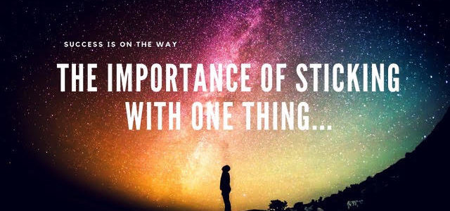 The Importance Of Sticking With One Thing…
